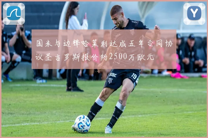 国米与边锋哈莱利达成五年合同协议圣吉罗斯报价约2500万欧元
