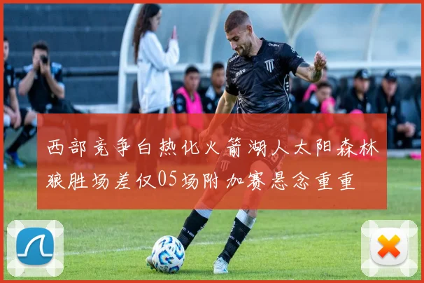 西部竞争白热化火箭湖人太阳森林狼胜场差仅05场附加赛悬念重重