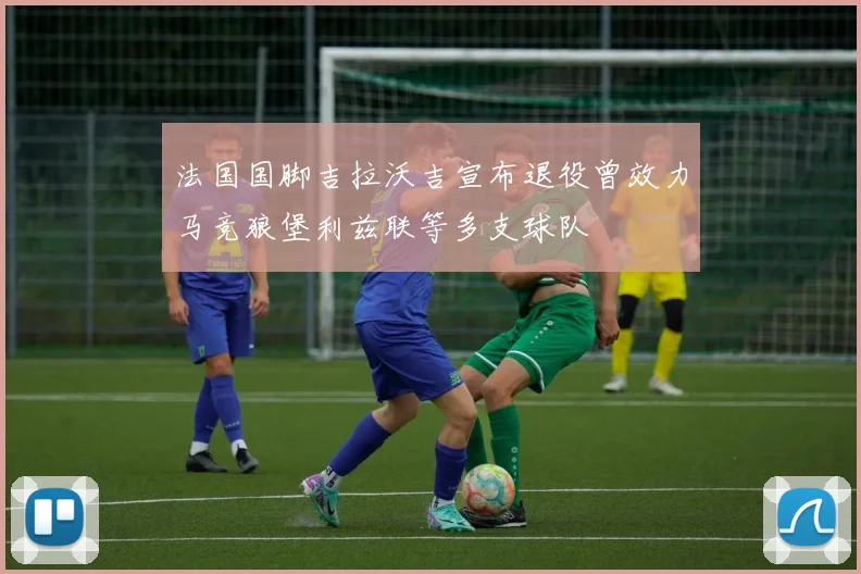 法国国脚吉拉沃吉宣布退役曾效力马竞狼堡利兹联等多支球队