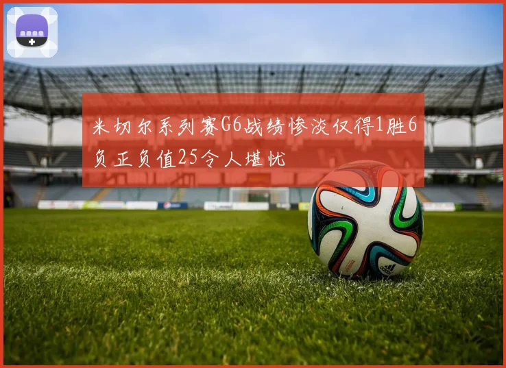 米切尔系列赛G6战绩惨淡仅得1胜6负正负值25令人堪忧