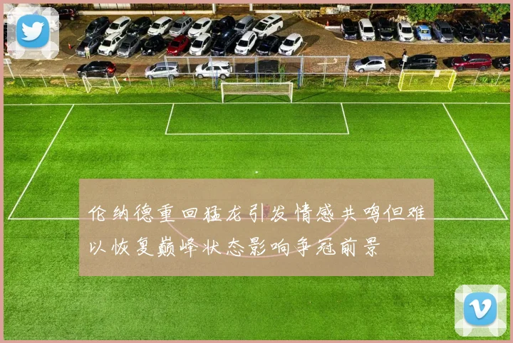 伦纳德重回猛龙引发情感共鸣但难以恢复巅峰状态影响争冠前景