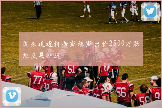 国米追逐柯蒂斯琼斯出价2500万欧元交易渐近