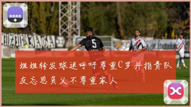 姐姐转发球迷呼吁尊重C罗并指责队友忘恩负义不尊重家人