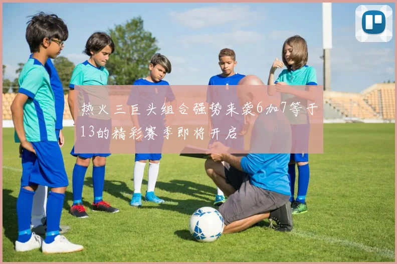 热火三巨头组合强势来袭6加7等于13的精彩赛季即将开启