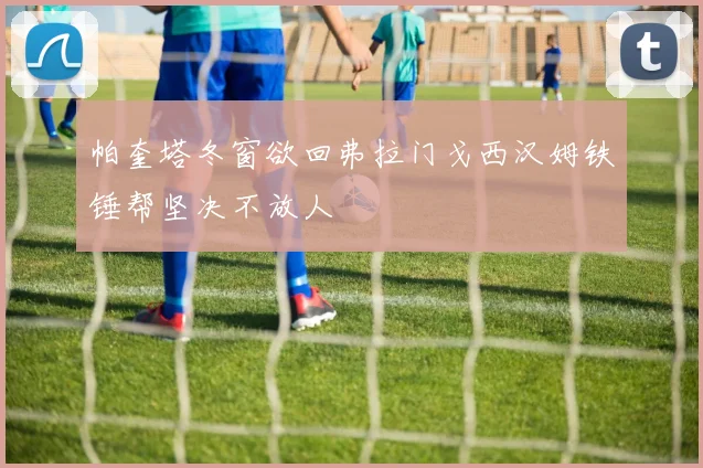 帕奎塔冬窗欲回弗拉门戈西汉姆铁锤帮坚决不放人