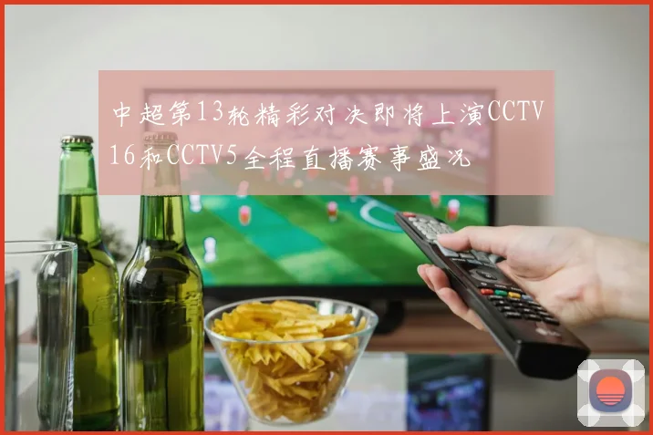 中超第13轮精彩对决即将上演CCTV16和CCTV5全程直播赛事盛况