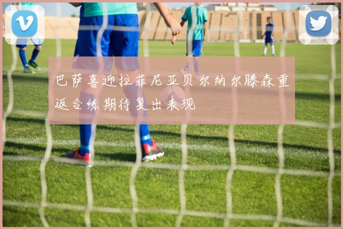 巴萨喜迎拉菲尼亚贝尔纳尔滕森重返合练期待复出表现