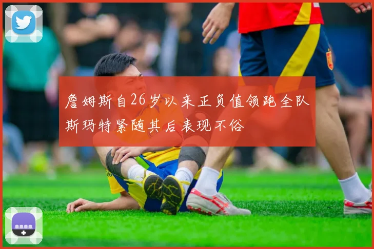 詹姆斯自26岁以来正负值领跑全队斯玛特紧随其后表现不俗