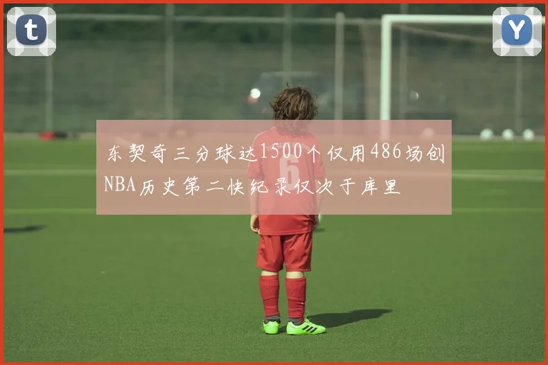 东契奇三分球达1500个仅用486场创NBA历史第二快纪录仅次于库里