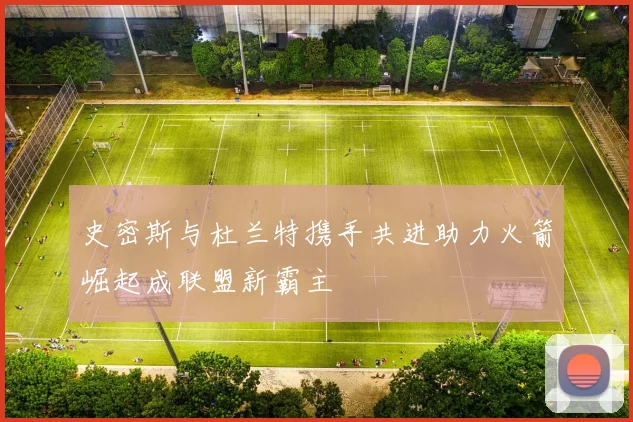 史密斯与杜兰特携手共进助力火箭崛起成联盟新霸主