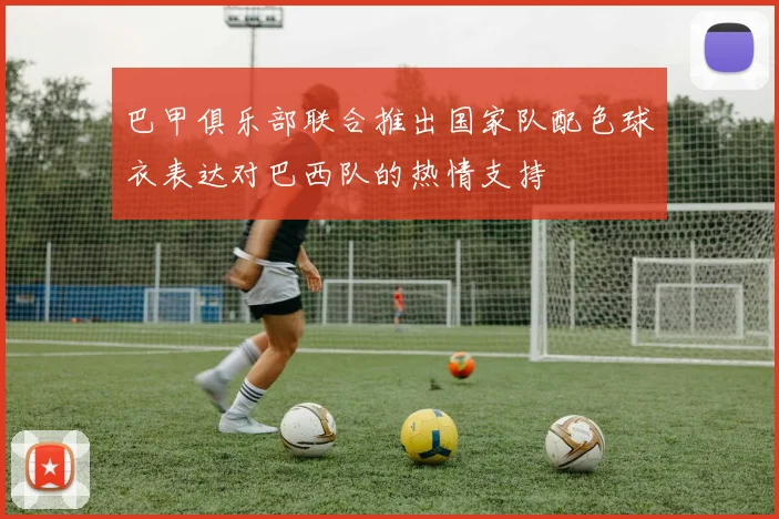 巴甲俱乐部联合推出国家队配色球衣表达对巴西队的热情支持