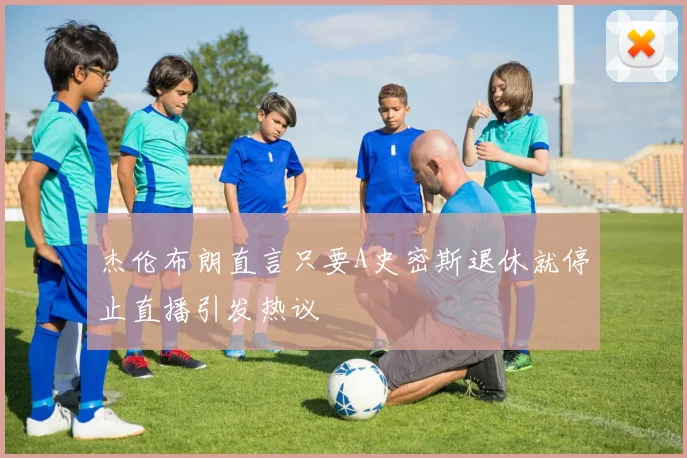 杰伦布朗直言只要A史密斯退休就停止直播引发热议