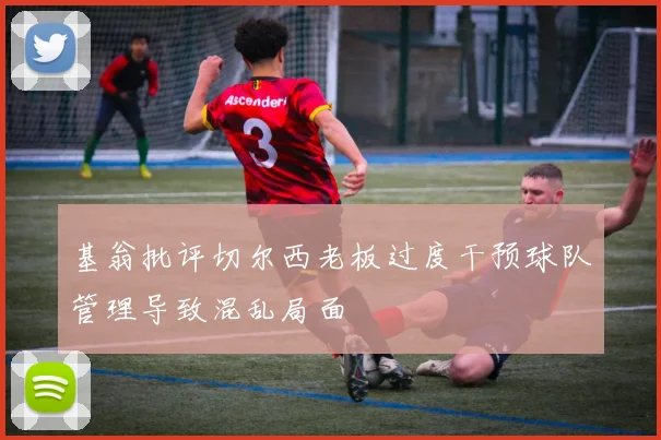 基翁批评切尔西老板过度干预球队管理导致混乱局面