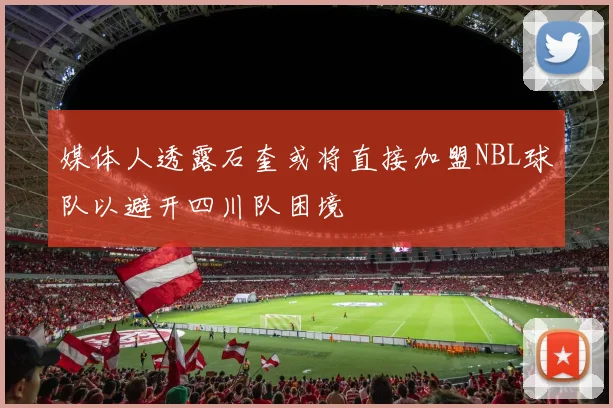 媒体人透露石奎或将直接加盟NBL球队以避开四川队困境