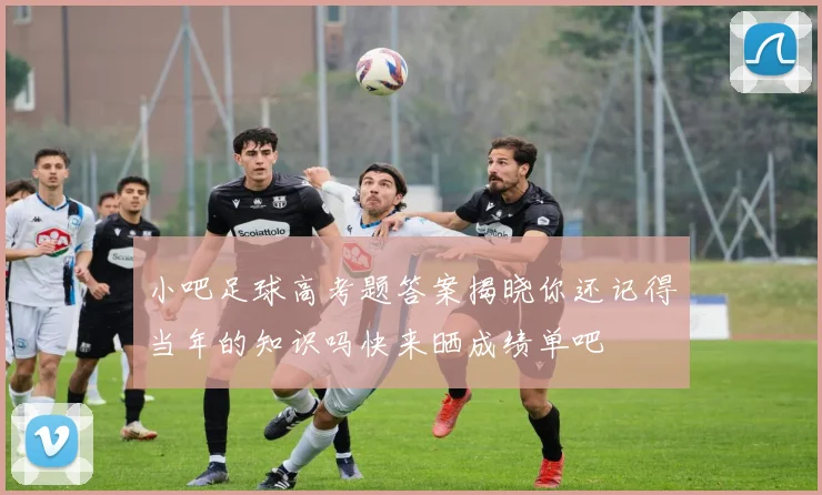 小吧足球高考题答案揭晓你还记得当年的知识吗快来晒成绩单吧