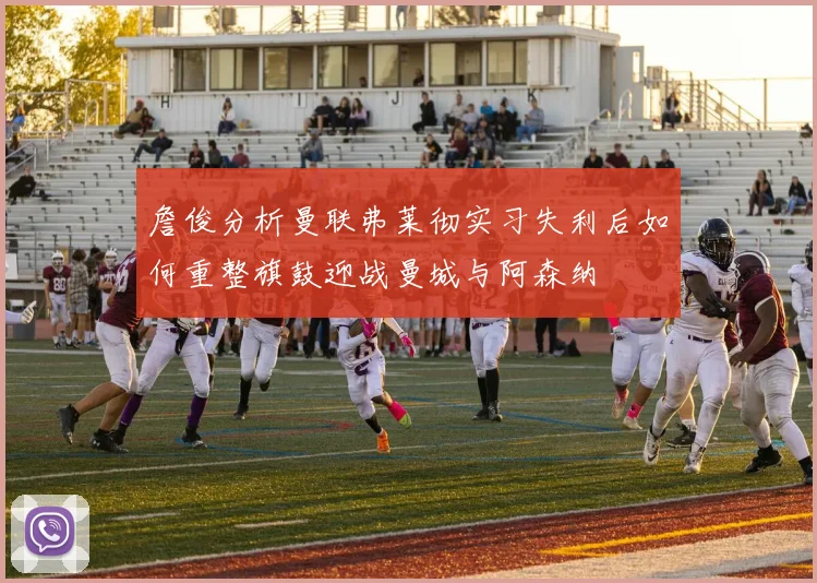 詹俊分析曼联弗莱彻实习失利后如何重整旗鼓迎战曼城与阿森纳