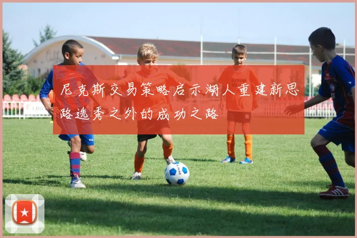 尼克斯交易策略启示湖人重建新思路选秀之外的成功之路