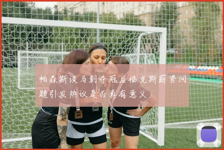 帕森斯谈马刺夺冠后福克斯薪资问题引发热议是否真有意义