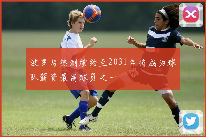 波罗与热刺续约至2031年将成为球队薪资最高球员之一