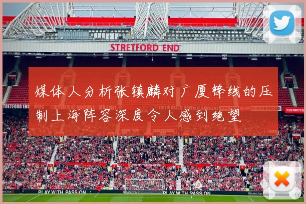 媒体人分析张镇麟对广厦锋线的压制上海阵容深度令人感到绝望
