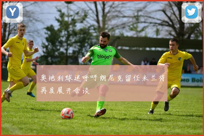 奥地利球迷呼吁朗尼克留任米兰将再度展开会谈