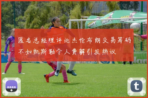 匿名总经理评论杰伦布朗交易筹码不如凯斯勒令人费解引发热议