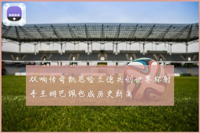 双响传奇凯恩哈兰德共创世界杯射手王姆巴佩也成历史新高