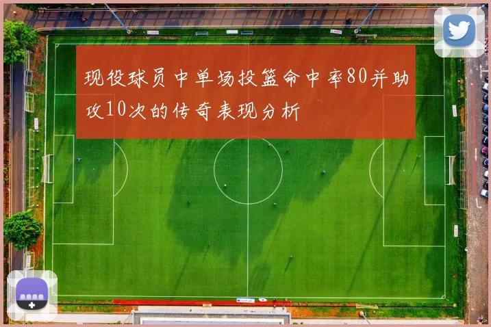 现役球员中单场投篮命中率80并助攻10次的传奇表现分析
