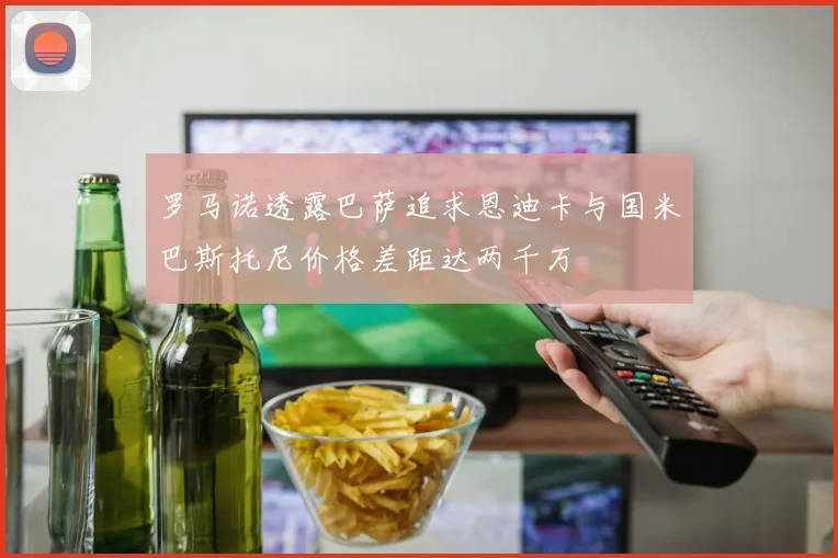 罗马诺透露巴萨追求恩迪卡与国米巴斯托尼价格差距达两千万