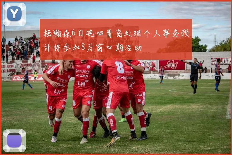 杨瀚森6日晚回青岛处理个人事务预计将参加8月窗口期活动
