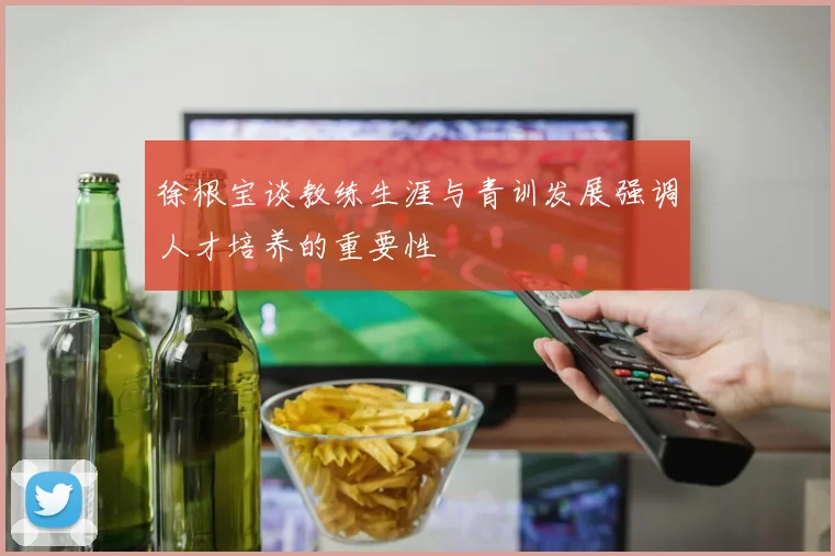 徐根宝谈教练生涯与青训发展强调人才培养的重要性